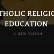 A New Vision for Catholic Religious Education
